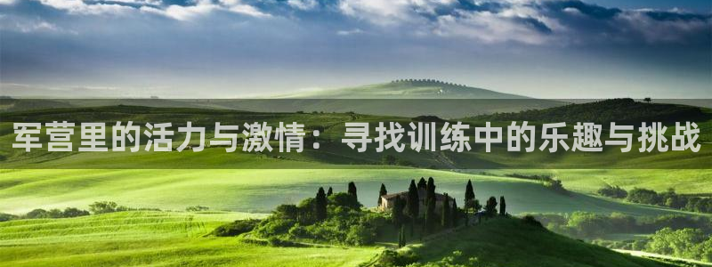 熊猫体育免费下载：军营里的活力与激情：寻找训练中的乐趣与挑战