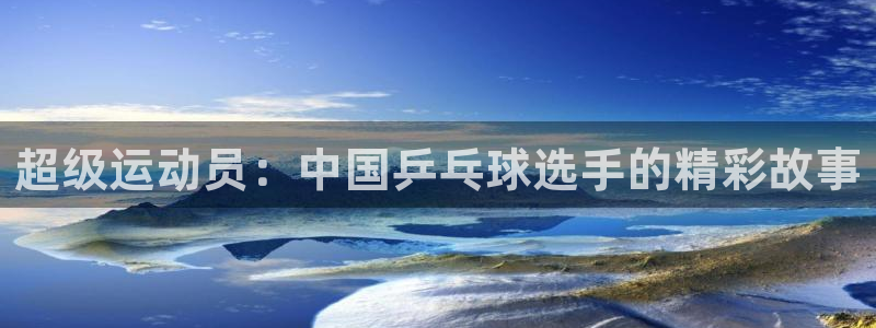 熊猫体育官网首页入口：超级运动员：中国乒乓球选手的精彩故事
